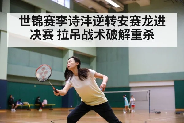 世锦赛李诗沣逆转安赛龙进决赛 拉吊战术破解重杀