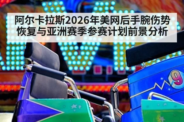 阿尔卡拉斯2026年美网后手腕伤势恢复与亚洲赛季参赛计划前景分析