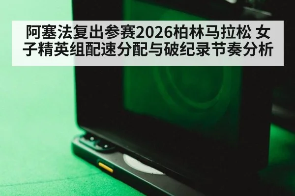 阿塞法复出参赛2026柏林马拉松 女子精英组配速分配与破纪录节奏分析