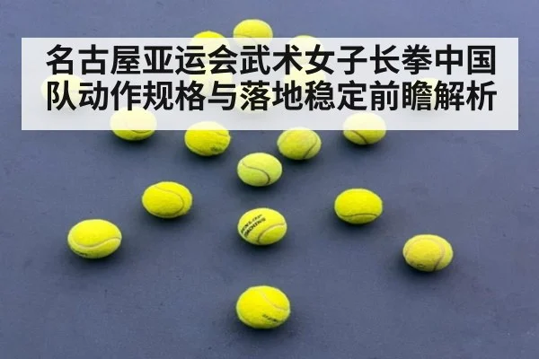 名古屋亚运会武术女子长拳中国队动作规格与落地稳定前瞻解析