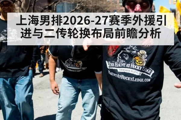 上海男排2026-27赛季外援引进与二传轮换布局前瞻分析