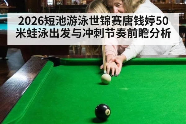 2026短池游泳世锦赛唐钱婷50米蛙泳出发与冲刺节奏前瞻分析