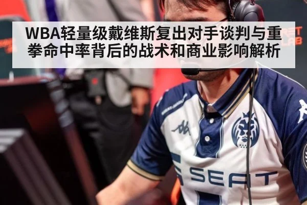 WBA轻量级戴维斯复出对手谈判与重拳命中率背后的战术和商业影响解析