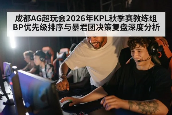 成都AG超玩会2026年KPL秋季赛教练组BP优先级排序与暴君团决策复盘深度分析