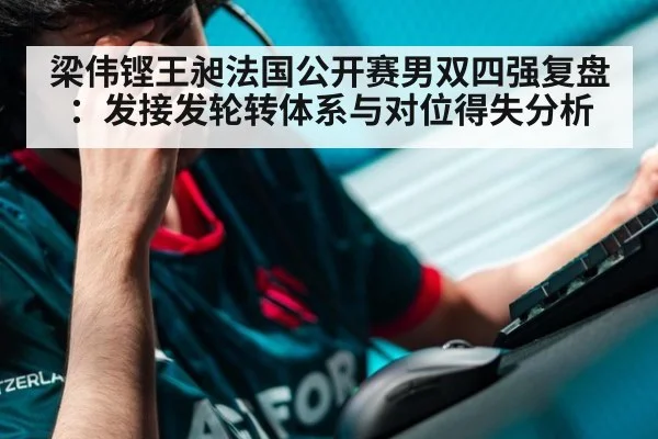 梁伟铿王昶法国公开赛男双四强复盘：发接发轮转体系与对位得失分析